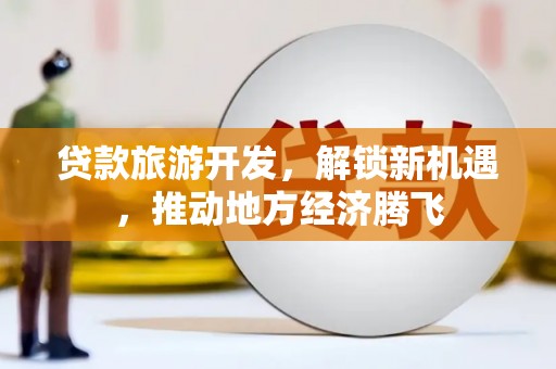 鹿草贷款旅游开发，解锁新机遇，推动地方经济腾飞