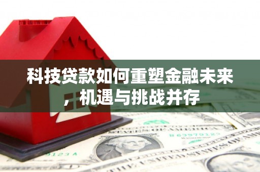 鹿草科技贷款如何重塑金融未来，机遇与挑战并存