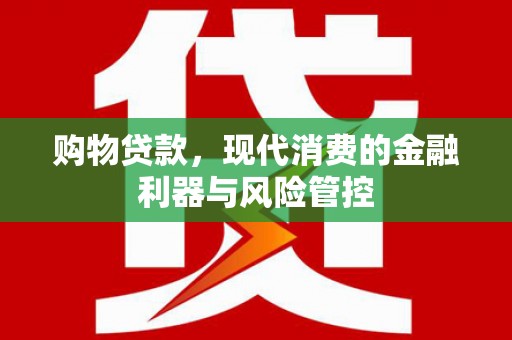 鹿草购物贷款，现代消费的金融利器与风险管控