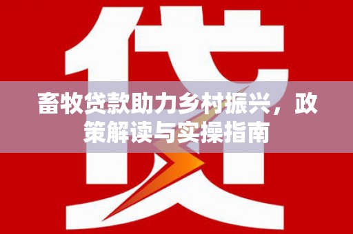 鹿草畜牧贷款助力乡村振兴，政策解读与实操指南