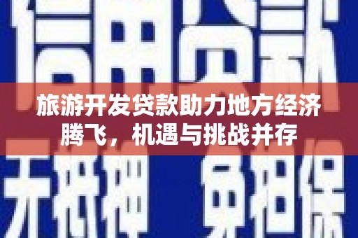 鹿草旅游开发贷款助力地方经济腾飞，机遇与挑战并存