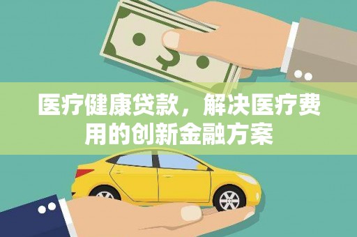 鹿草医疗健康贷款，解决医疗费用的创新金融方案