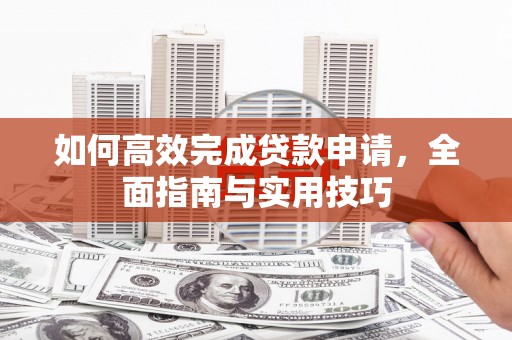 鹿草如何高效完成贷款申请，全面指南与实用技巧