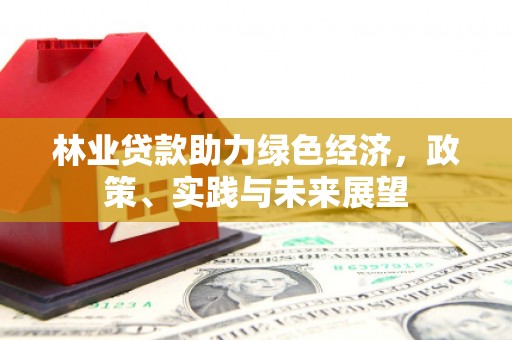 鹿草林业贷款助力绿色经济，政策、实践与未来展望