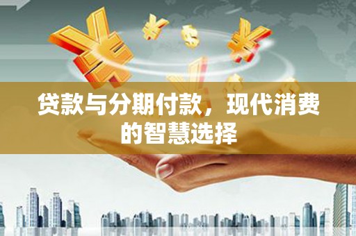 鹿草贷款与分期付款，现代消费的智慧选择