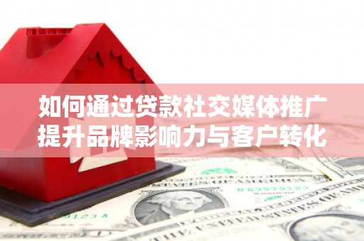 鹿草如何通过贷款社交媒体推广提升品牌影响力与客户转化率