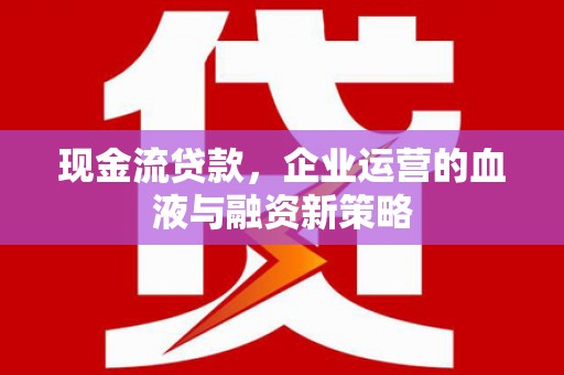 鹿草现金流贷款，企业运营的血液与融资新策略