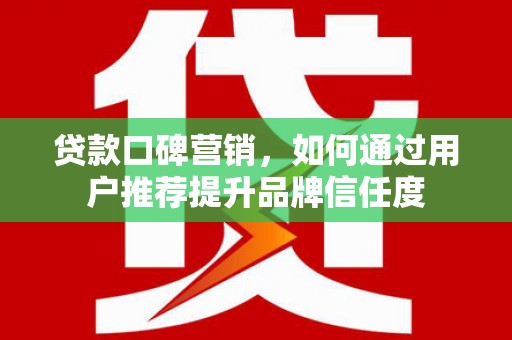 鹿草贷款口碑营销，如何通过用户推荐提升品牌信任度