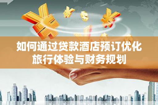 鹿草如何通过贷款酒店预订优化旅行体验与财务规划