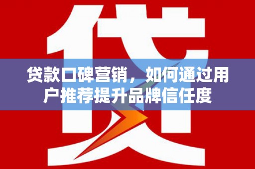 鹿草贷款口碑营销，如何通过用户推荐提升品牌信任度