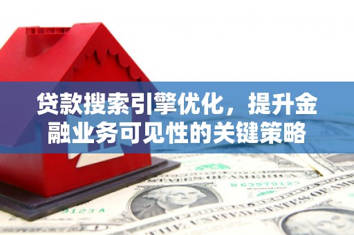 鹿草贷款搜索引擎优化，提升金融业务可见性的关键策略