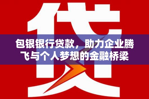 鹿草包银银行贷款，助力企业腾飞与个人梦想的金融桥梁
