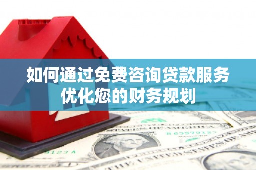 鹿草如何通过免费咨询贷款服务优化您的财务规划