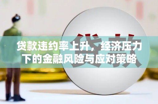 鹿草贷款违约率上升，经济压力下的金融风险与应对策略