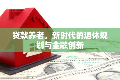 鹿草贷款养老，新时代的退休规划与金融创新