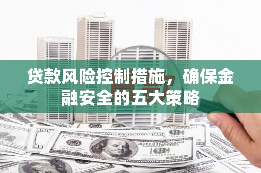 鹿草贷款风险控制措施，确保金融安全的五大策略
