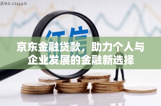 鹿草京东金融贷款，助力个人与企业发展的金融新选择