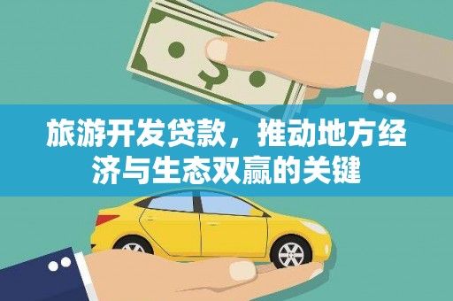 鹿草旅游开发贷款，推动地方经济与生态双赢的关键