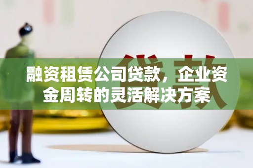 鹿草融资租赁公司贷款，企业资金周转的灵活解决方案
