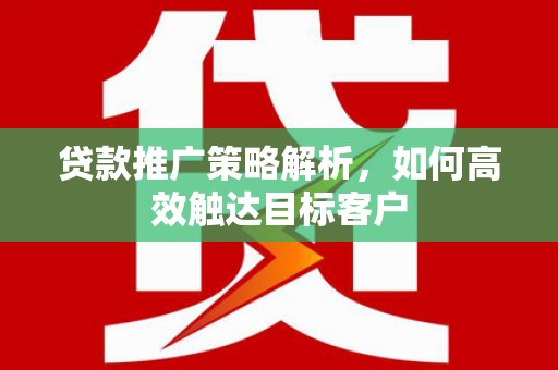 鹿草贷款推广策略解析，如何高效触达目标客户