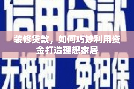 鹿草装修贷款，如何巧妙利用资金打造理想家居