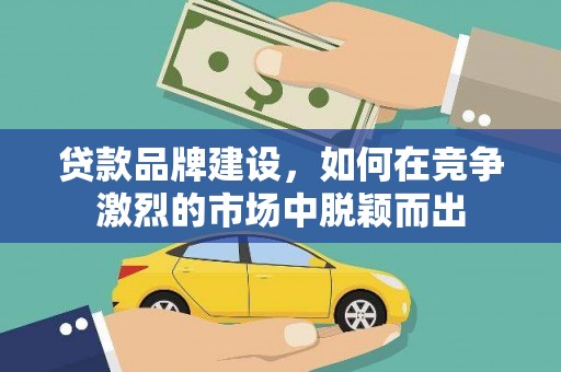 鹿草贷款品牌建设，如何在竞争激烈的市场中脱颖而出