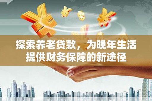 鹿草探索养老贷款，为晚年生活提供财务保障的新途径
