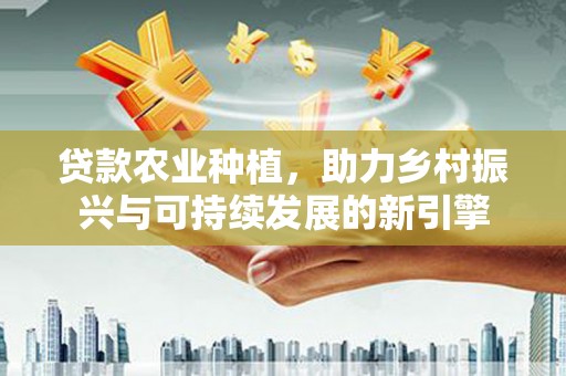鹿草贷款农业种植，助力乡村振兴与可持续发展的新引擎
