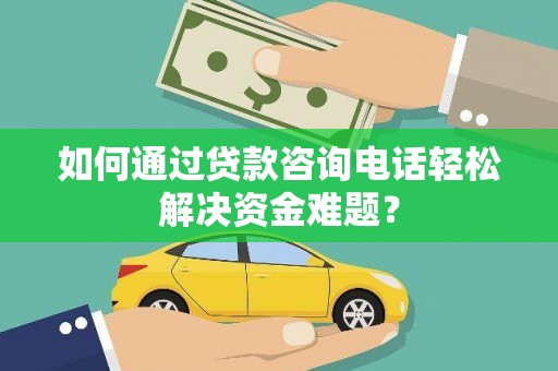 鹿草如何通过贷款咨询电话轻松解决资金难题？