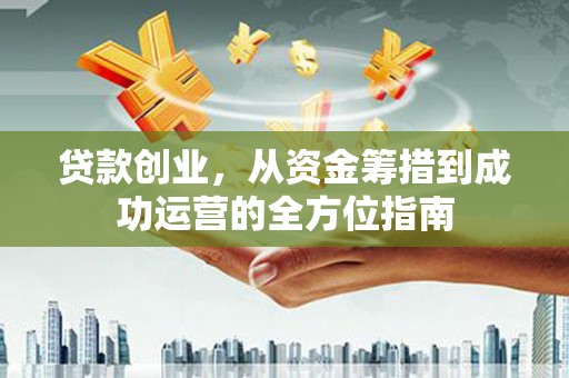 鹿草贷款创业，从资金筹措到成功运营的全方位指南