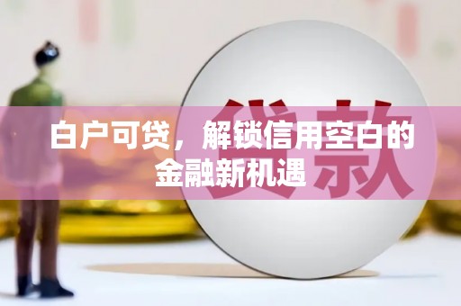 鹿草白户可贷，解锁信用空白的金融新机遇