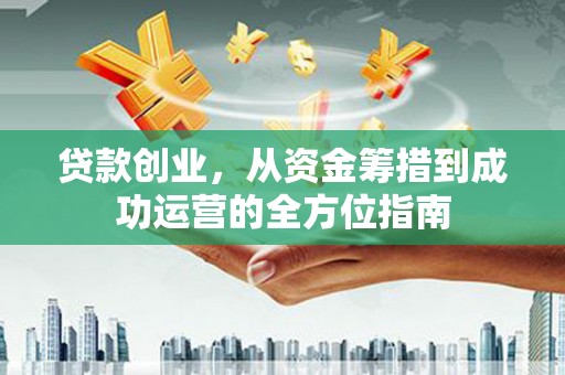 鹿草贷款创业，从资金筹措到成功运营的全方位指南