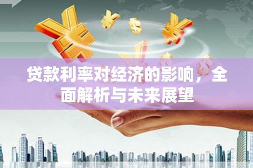 鹿草贷款利率对经济的影响，全面解析与未来展望