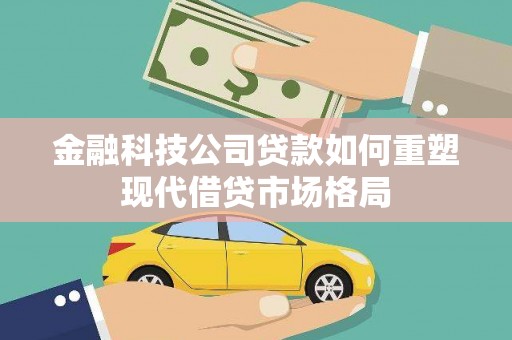鹿草金融科技公司贷款如何重塑现代借贷市场格局