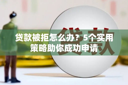 鹿草贷款被拒怎么办？5个实用策略助你成功申请