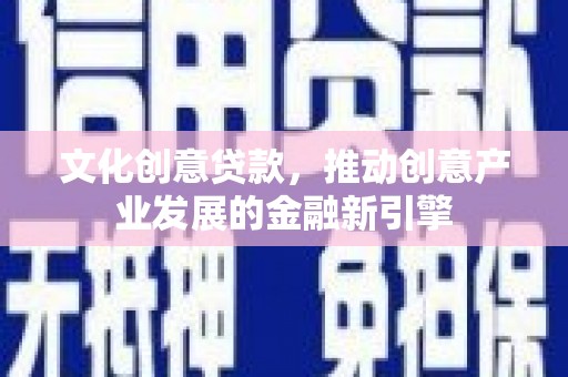 鹿草文化创意贷款，推动创意产业发展的金融新引擎