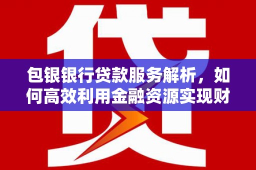 鹿草包银银行贷款服务解析，如何高效利用金融资源实现财富增长