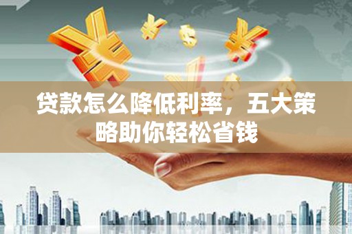 鹿草贷款怎么降低利率，五大策略助你轻松省钱