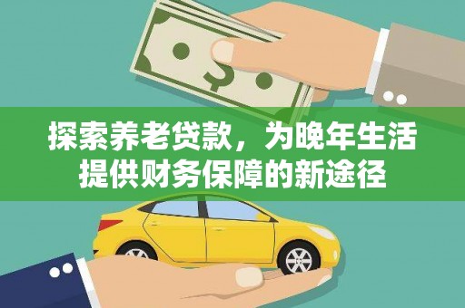 鹿草探索养老贷款，为晚年生活提供财务保障的新途径