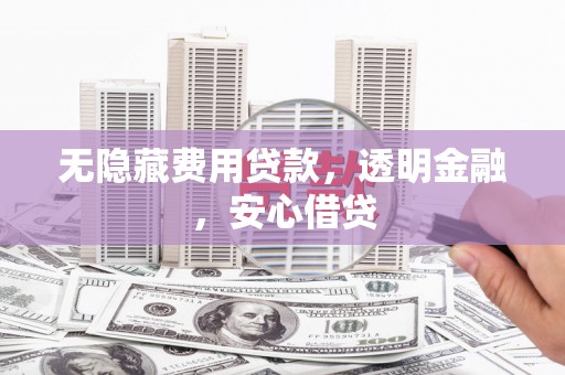 鹿草无隐藏费用贷款，透明金融，安心借贷