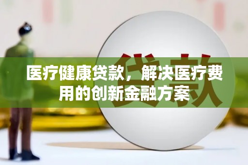鹿草医疗健康贷款，解决医疗费用的创新金融方案