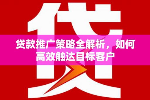 鹿草贷款推广策略全解析，如何高效触达目标客户