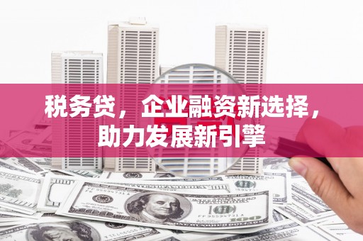 鹿草税务贷，企业融资新选择，助力发展新引擎