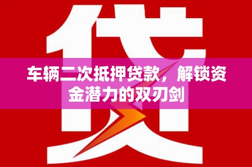 鹿草车辆二次抵押贷款，解锁资金潜力的双刃剑