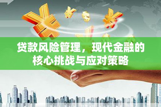 鹿草贷款风险管理，现代金融的核心挑战与应对策略
