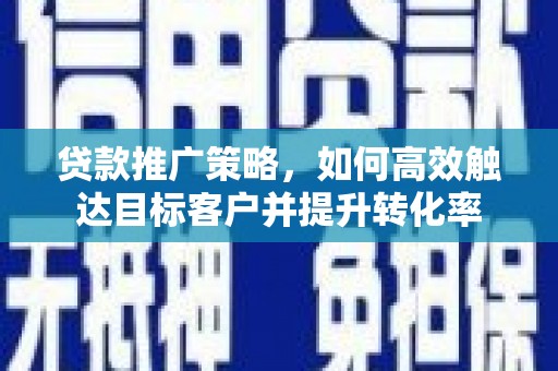 鹿草贷款推广策略，如何高效触达目标客户并提升转化率