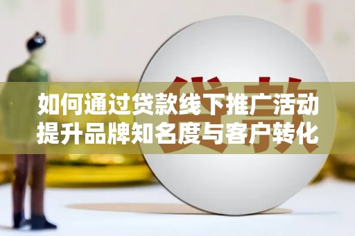鹿草如何通过贷款线下推广活动提升品牌知名度与客户转化率