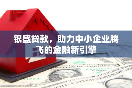 鹿草银盛贷款，助力中小企业腾飞的金融新引擎