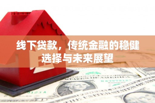 鹿草线下贷款，传统金融的稳健选择与未来展望