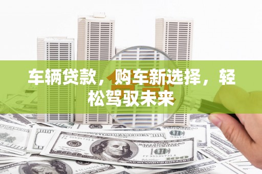 鹿草车辆贷款，购车新选择，轻松驾驭未来